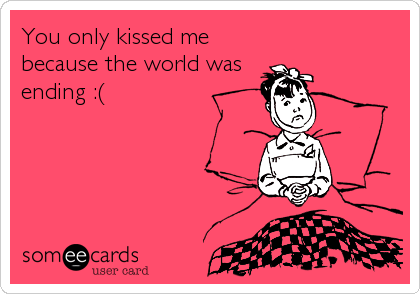 You only kissed me
because the world was
ending :(