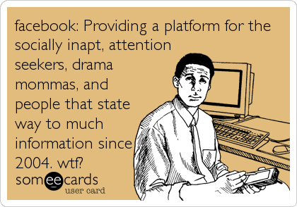 facebook: Providing a platform for the
socially inapt, attention
seekers, drama
mommas, and
people that state
way to much
information since
2004. wtf?