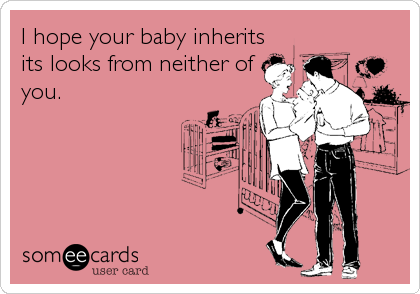 I hope your baby inherits
its looks from neither of
you.