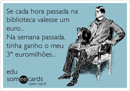 Se cada hora passada na
biblioteca valesse um
euro...
Na semana passada,
tinha ganho o meu
3Âº euromilhÃµes...

edu