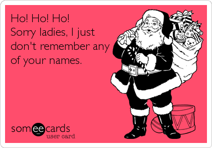 Ho! Ho! Ho!
Sorry ladies, I just
don't remember any
of your names.
