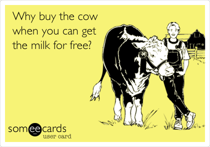 Why buy the cow
when you can get
the milk for free?