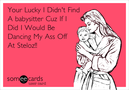 Your Lucky I Didn't Find
A babysitter Cuz If I
Did I Would Be
Dancing My Ass Off
At Steloz!!