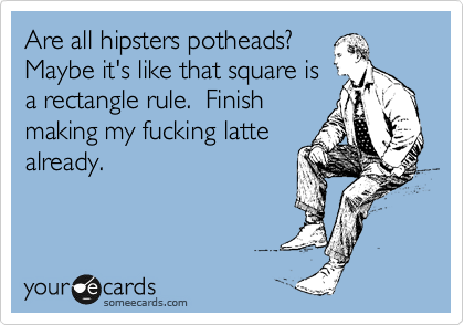 Are all hipsters potheads?
Maybe it's like that square is
a rectangle rule.  Finish
making my fucking latte
already.  