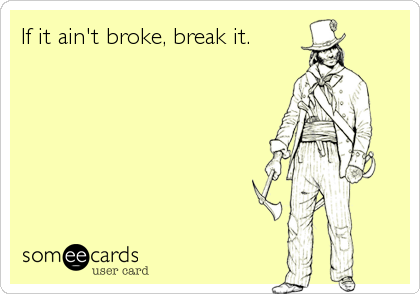If it ain't broke, break it.