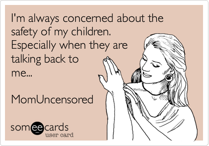 I'm always concerned about the safety of my children.
Especially when they are
talking back to
me...

MomUncensored