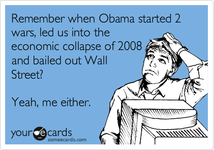 Remember when Obama started 2 wars, led us into the
economic collapse of 2008
and bailed out Wall
Street?  

Yeah, me either. 