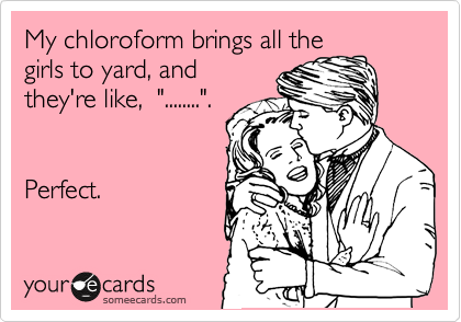 My chloroform bring all the
girls to yard, and
they're like,  "........".  


Perfect. 