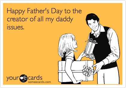 Happy Father's Day to the
creator of all my daddy
issues.