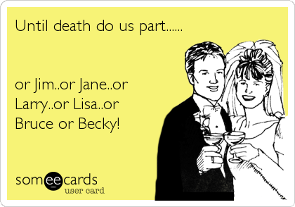 Until death do us part......


or Jim..or Jane..or
Larry..or Lisa..or
Bruce or Becky!