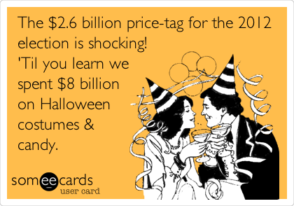 The $2.6 billion price-tag for the 2012 
election is shocking!
'Til you learn we
spent $8 billion
on Halloween
costumes &
candy.