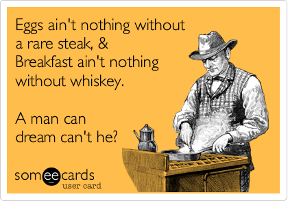 Eggs ain't nothing without
a rare steak%2C %26
Breakfast ain't nothing
without whiskey.

A man can
dream can't he%3F  