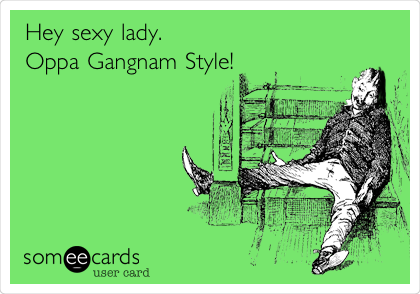 Hey sexy lady. 
Oppa Gangnam Style!