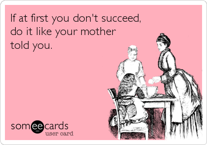 If at first you don't succeed,
do it like your mother
told you.
