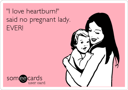 "I love heartburn!" 
said no pregnant lady.
EVER!