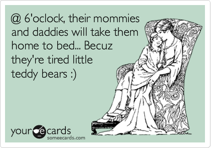 @ 6'oclock, their mommies
and daddies will take them
home to bed... Becuz 
they're tired little
teddy bears :) 