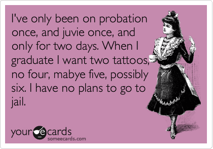 I've only been on probation
once, and juvie once, and
only for two days. When I
graduate I want two tattoos,
no four, mabye five, possibly
six. I have no plans to go to
jail.