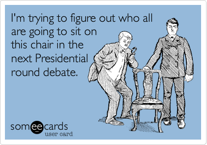I'm trying to figure out who all
are going to sit on
this chair in the
next Presidential
round debate.
