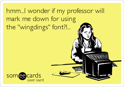 hmm...I wonder if my professor will
mark me down for using
the "wingdings" font?!...