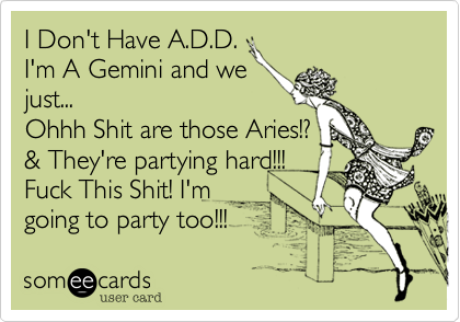 I Don't Have A.D.D.
I'm A Gemini and we
just...
Ohhh Shit are those Aries!?
& They're partying hard!!!
Fuck This Shit! I'm
going to party too!!!