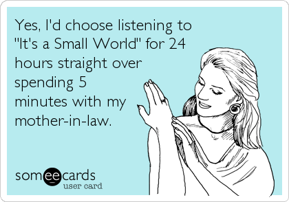 Yes, I'd choose listening to
"It's a Small World" for 24
hours straight over
spending 5
minutes with my
mother-in-law.