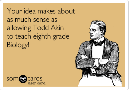 Your idea makes about
as much sense as 
allowing Todd Akin 
to teach eighth grade
Biology!  