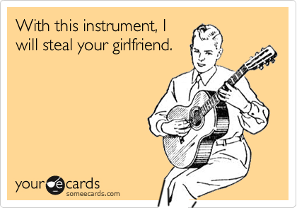 With this instrument, I
will steal your girlfriend.