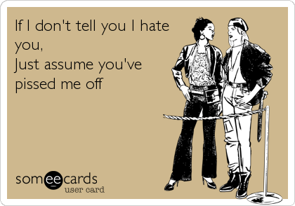 If I don't tell you I hate
you, 
Just assume you've 
pissed me off