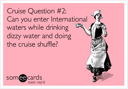 Cruise Question %232:  
Can you enter International
waters while drinking 
dizzy water and doing 
the cruise shuffle?