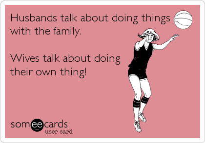 Husbands talk about doing things
with the family.

Wives talk about doing
their own thing!