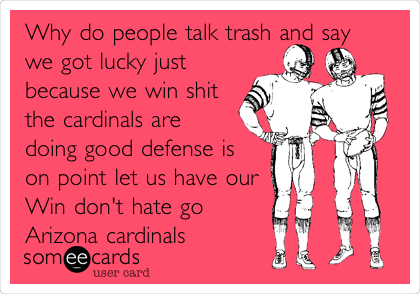 Why do people talk trash and say
we got lucky just
because we win shit
the cardinals are
doing good defense is
on point let us have our
Win don't hate go
Arizona cardinals 