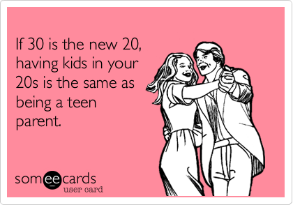 
If 30 is the new 20, 
having kids in your
20s is the same as 
being a teen 
parent.