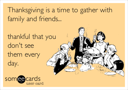 Thanksgiving is a time to gather with
family and friends...

thankful that you
don't see
them every
day.