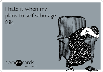 I hate it when my
plans to self-sabotage
fails.