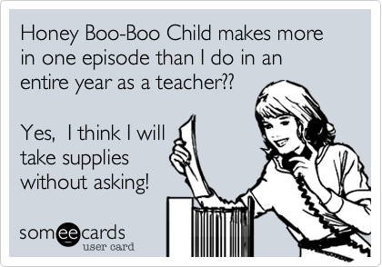 Honey Boo-Boo Child makes more in one episode than I do in an entire year as a teacher%3F%3F

Yes%2C  I think I will
take supplies 
without asking!