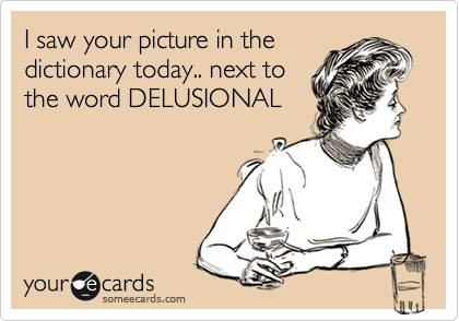 I saw your picture in the
dictionary today.. next to
the word DELUSIONAL