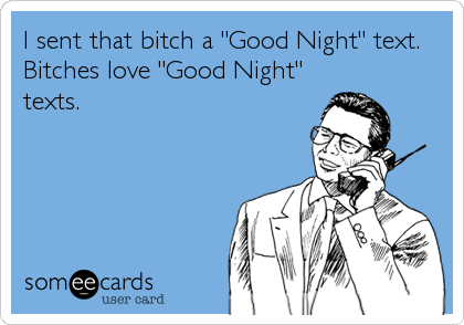 I sent that bitch a "Good Night" text.
Bitches love "Good Night"
texts.
