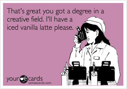 That's great you got a degree in a creative field. I'll have a
iced vanilla latte please.