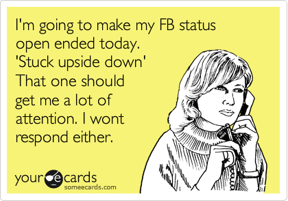I'm going to make my FB status open ended today.
'Stuck upside down' 
That one should
get me a lot of
attention. I wont
repond either.