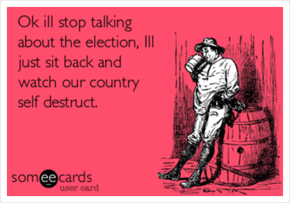 Ok ill stop talking
about the election, Ill
just sit back and
watch our country
self destruct. 