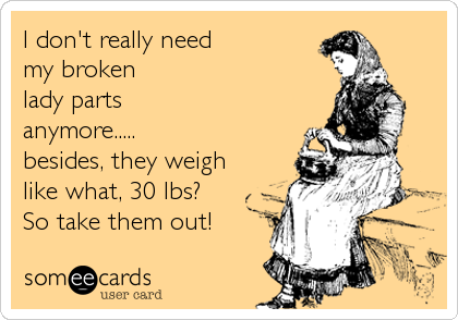 I don't really need
my broken
lady parts
anymore.....
besides, they weigh
like what, 30 lbs?
So take them out!