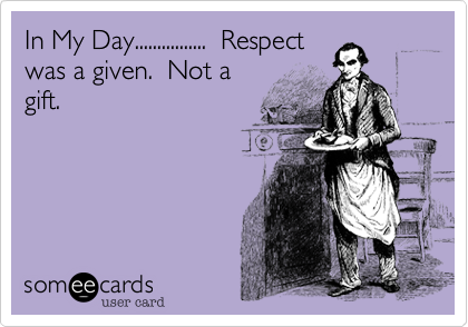 In My Day................  Respect
was a given.  Not a
gift.