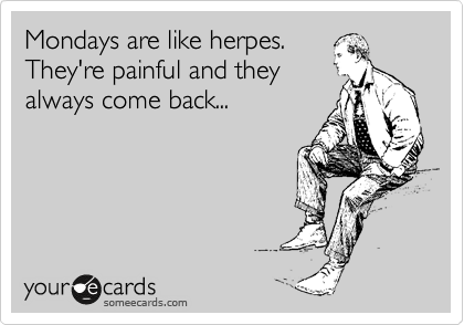Mondays are like herpes.
They're painful and they
always come back...