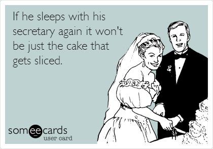 If he sleeps with his
secretary again it won't
be just the cake that
gets sliced.
