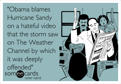 "Obama blames
Hurricane Sandy 
on a hateful video
that the storm saw
on The Weather
Channel by which
it was deeply
offended"