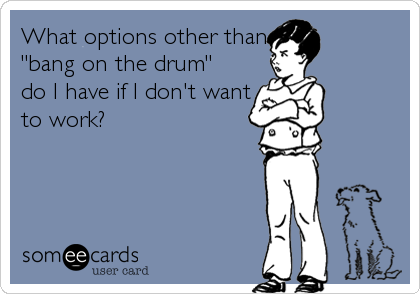 What options other than
"bang on the drum" 
do I have if I don't want
to work?