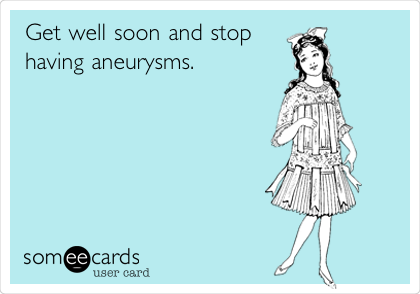 Get well soon and stop
having aneurysms. 