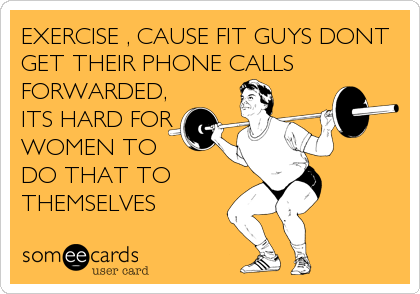 EXERCISE , CAUSE FIT GUYS DONT
GET THEIR PHONE CALLS
FORWARDED,
ITS HARD FOR
WOMEN TO         
DO THAT TO
THEMSELVES