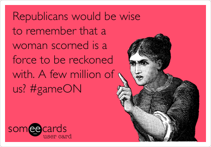 Republicans would be wise
to remember that a
woman scorned is a
force to be reckoned
with. A few million of
us? #gameON