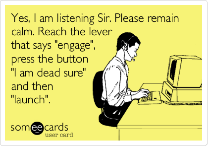 Yes%2C I am listening Sir. Please remain calm. Reach the lever
that says "engage"%2C
press the button
"I am dead sure"
and then
"launch".